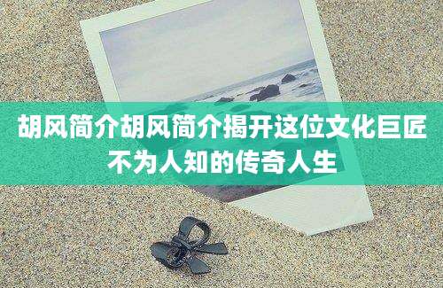 胡风简介胡风简介揭开这位文化巨匠不为人知的传奇人生