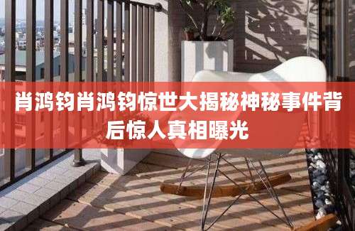 肖鸿钧肖鸿钧惊世大揭秘神秘事件背后惊人真相曝光