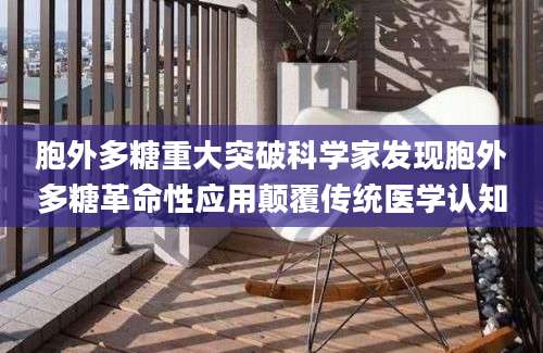 胞外多糖重大突破科学家发现胞外多糖革命性应用颠覆传统医学认知