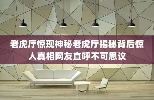 老虎厅惊现神秘老虎厅揭秘背后惊人真相网友直呼不可思议