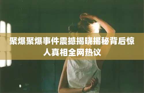 聚爆聚爆事件震撼揭晓揭秘背后惊人真相全网热议