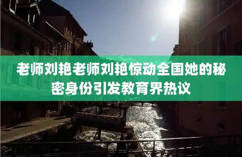 老师刘艳老师刘艳惊动全国她的秘密身份引发教育界热议