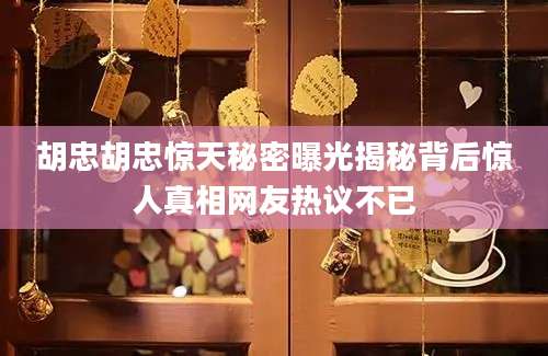 胡忠胡忠惊天秘密曝光揭秘背后惊人真相网友热议不已