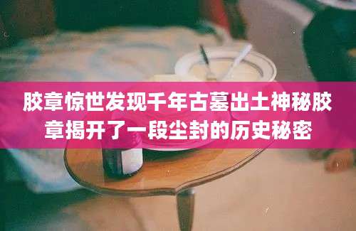 胶章惊世发现千年古墓出土神秘胶章揭开了一段尘封的历史秘密