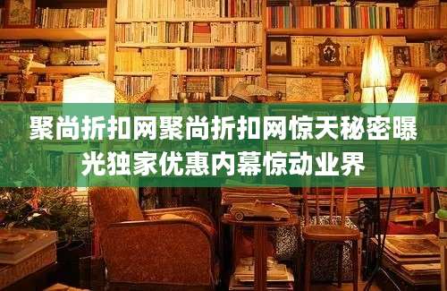 聚尚折扣网聚尚折扣网惊天秘密曝光独家优惠内幕惊动业界