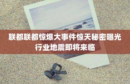 联都联都惊爆大事件惊天秘密曝光行业地震即将来临