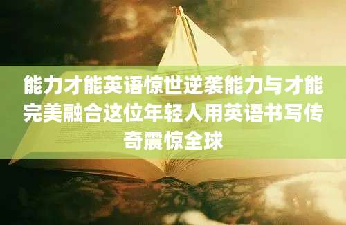 能力才能英语惊世逆袭能力与才能完美融合这位年轻人用英语书写传奇震惊全球
