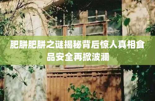 肥胼肥胼之谜揭秘背后惊人真相食品安全再掀波澜