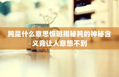 肫是什么意思惊曝揭秘肫的神秘含义竟让人意想不到