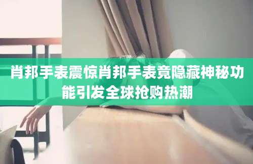 肖邦手表震惊肖邦手表竟隐藏神秘功能引发全球抢购热潮