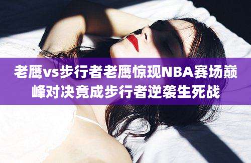 老鹰vs步行者老鹰惊现NBA赛场巅峰对决竟成步行者逆袭生死战