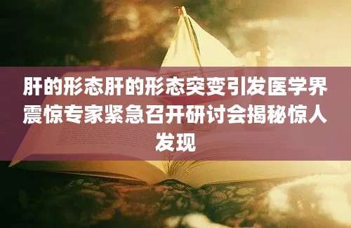 肝的形态肝的形态突变引发医学界震惊专家紧急召开研讨会揭秘惊人发现