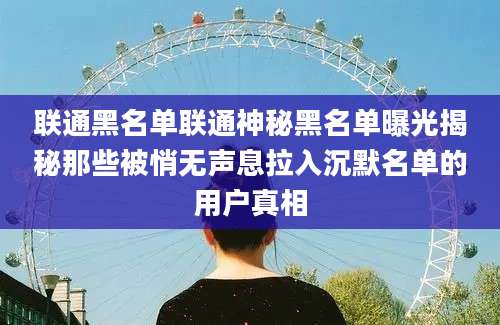 联通黑名单联通神秘黑名单曝光揭秘那些被悄无声息拉入沉默名单的用户真相