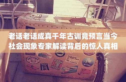 老话老话成真千年古训竟预言当今社会现象专家解读背后的惊人真相