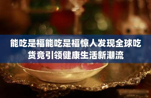 能吃是福能吃是福惊人发现全球吃货竟引领健康生活新潮流
