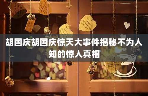 胡国庆胡国庆惊天大事件揭秘不为人知的惊人真相