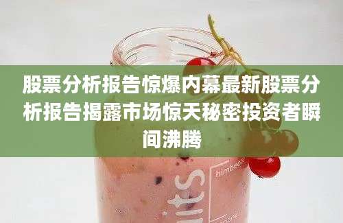 股票分析报告惊爆内幕最新股票分析报告揭露市场惊天秘密投资者瞬间沸腾