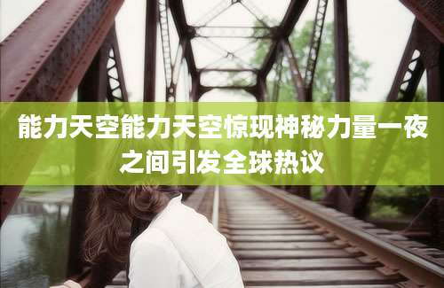 能力天空能力天空惊现神秘力量一夜之间引发全球热议