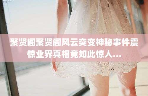 聚贤阁聚贤阁风云突变神秘事件震惊业界真相竟如此惊人...