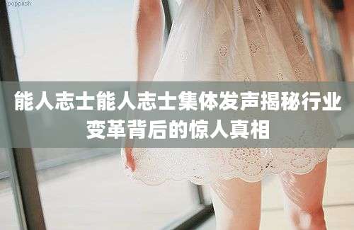 能人志士能人志士集体发声揭秘行业变革背后的惊人真相