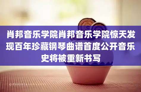 肖邦音乐学院肖邦音乐学院惊天发现百年珍藏钢琴曲谱首度公开音乐史将被重新书写