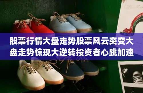 股票行情大盘走势股票风云突变大盘走势惊现大逆转投资者心跳加速