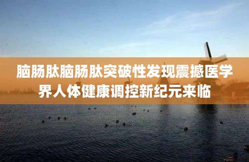 脑肠肽脑肠肽突破性发现震撼医学界人体健康调控新纪元来临