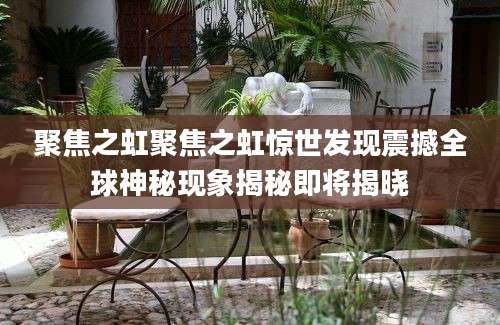 聚焦之虹聚焦之虹惊世发现震撼全球神秘现象揭秘即将揭晓