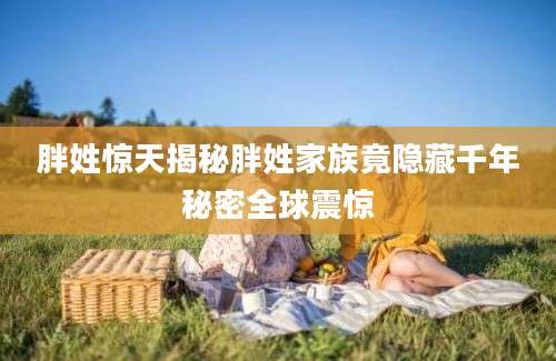 胖姓惊天揭秘胖姓家族竟隐藏千年秘密全球震惊