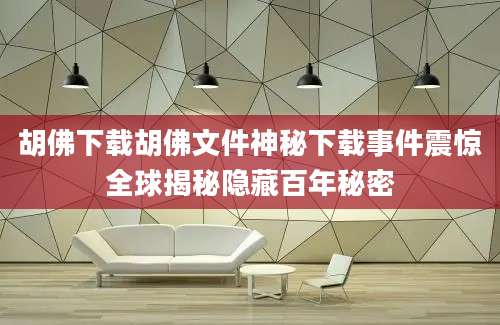 胡佛下载胡佛文件神秘下载事件震惊全球揭秘隐藏百年秘密