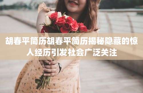 胡春平简历胡春平简历揭秘隐藏的惊人经历引发社会广泛关注