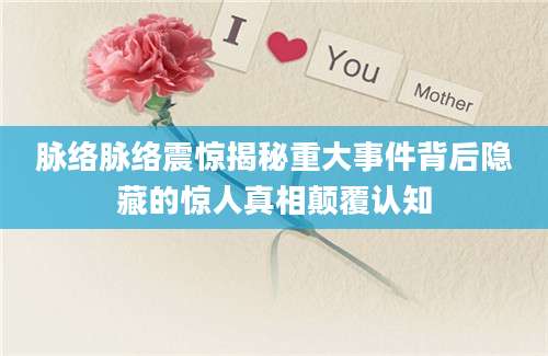 脉络脉络震惊揭秘重大事件背后隐藏的惊人真相颠覆认知