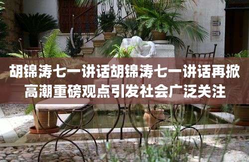 胡锦涛七一讲话胡锦涛七一讲话再掀高潮重磅观点引发社会广泛关注