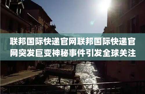 联邦国际快递官网联邦国际快递官网突发巨变神秘事件引发全球关注