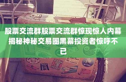 股票交流群股票交流群惊现惊人内幕揭秘神秘交易圈黑幕投资者惊呼不已
