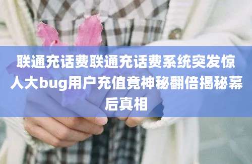 联通充话费联通充话费系统突发惊人大bug用户充值竟神秘翻倍揭秘幕后真相