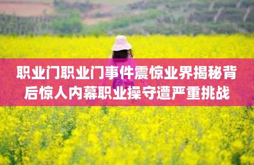 职业门职业门事件震惊业界揭秘背后惊人内幕职业操守遭严重挑战