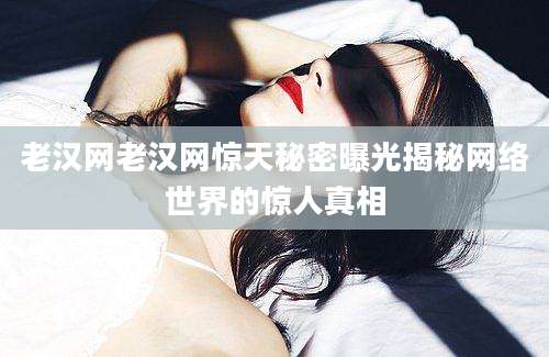 老汉网老汉网惊天秘密曝光揭秘网络世界的惊人真相