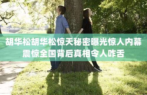 胡华松胡华松惊天秘密曝光惊人内幕震惊全国背后真相令人咋舌