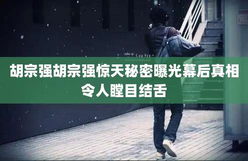 胡宗强胡宗强惊天秘密曝光幕后真相令人瞠目结舌