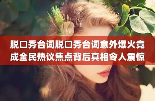 脱口秀台词脱口秀台词意外爆火竟成全民热议焦点背后真相令人震惊