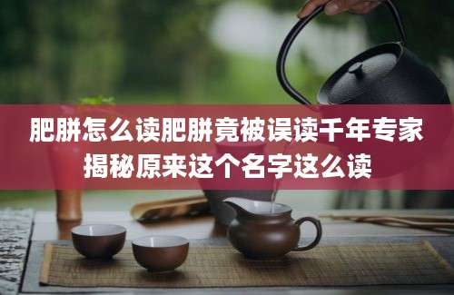 肥胼怎么读肥胼竟被误读千年专家揭秘原来这个名字这么读