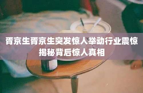 胥京生胥京生突发惊人举动行业震惊揭秘背后惊人真相
