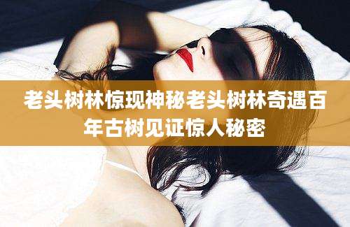 老头树林惊现神秘老头树林奇遇百年古树见证惊人秘密