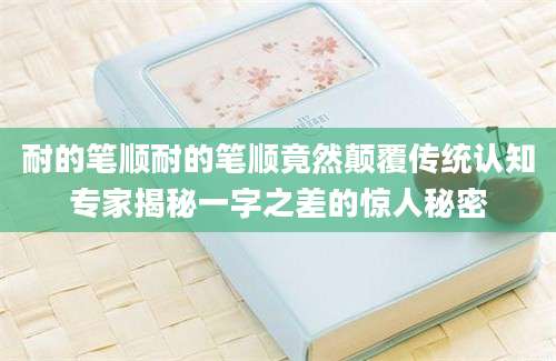 耐的笔顺耐的笔顺竟然颠覆传统认知专家揭秘一字之差的惊人秘密