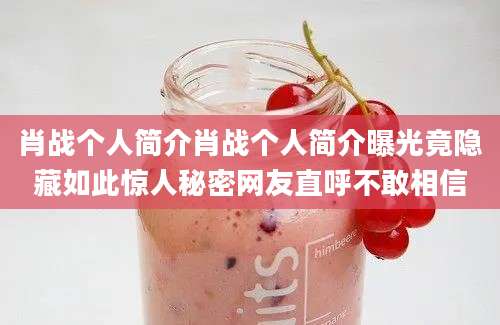 肖战个人简介肖战个人简介曝光竟隐藏如此惊人秘密网友直呼不敢相信