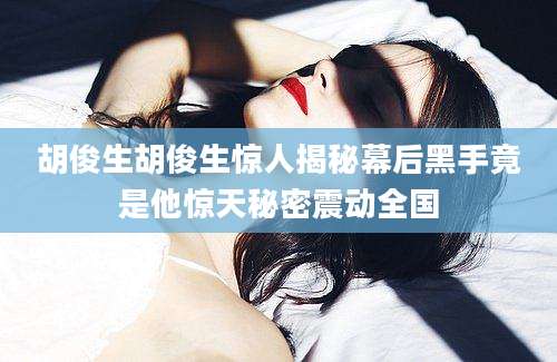 胡俊生胡俊生惊人揭秘幕后黑手竟是他惊天秘密震动全国