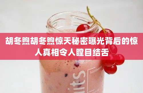 胡冬煦胡冬煦惊天秘密曝光背后的惊人真相令人瞠目结舌