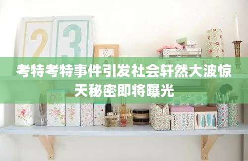 考特考特事件引发社会轩然大波惊天秘密即将曝光