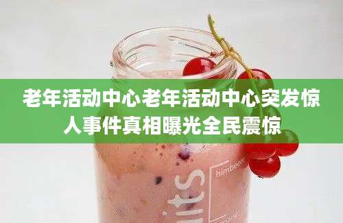 老年活动中心老年活动中心突发惊人事件真相曝光全民震惊